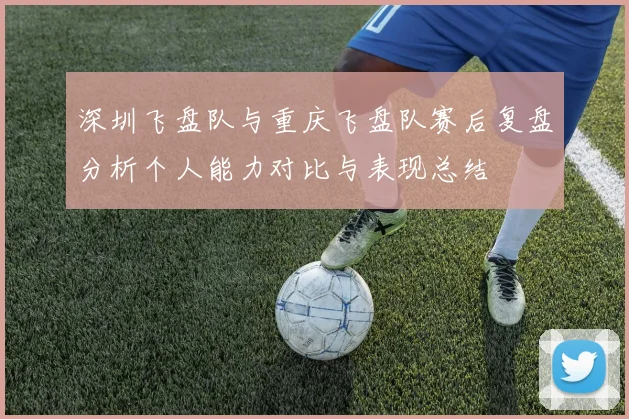 深圳飞盘队与重庆飞盘队赛后复盘分析个人能力对比与表现总结