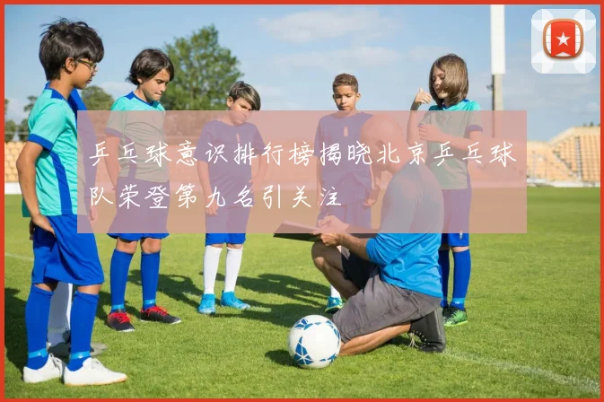 乒乓球意识排行榜揭晓北京乒乓球队荣登第九名引关注