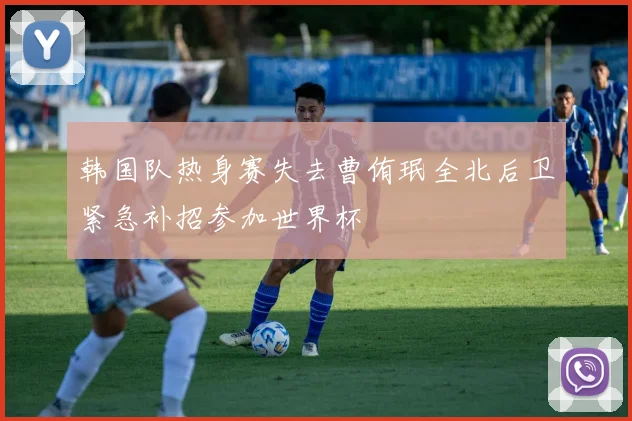 韩国队热身赛失去曹侑珉全北后卫紧急补招参加世界杯