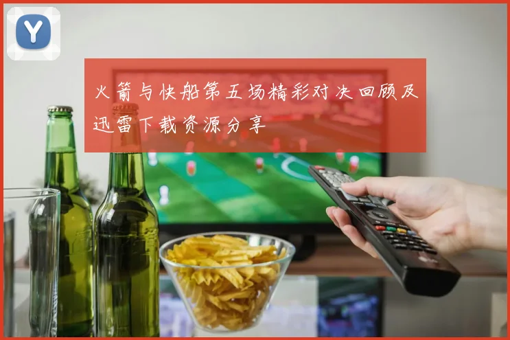 火箭与快船第五场精彩对决回顾及迅雷下载资源分享