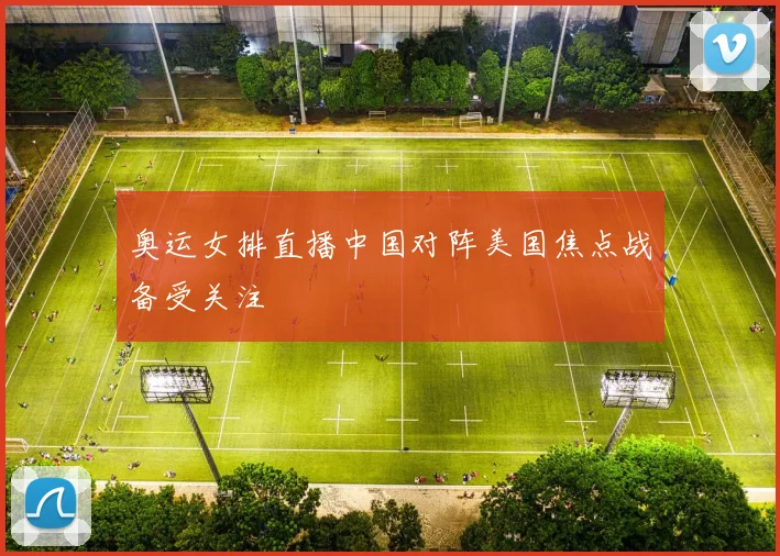 奥运女排直播中国对阵美国焦点战备受关注