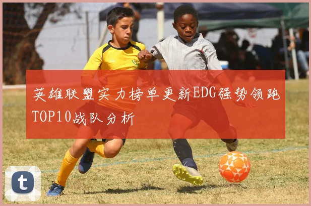 英雄联盟实力榜单更新EDG强势领跑TOP10战队分析