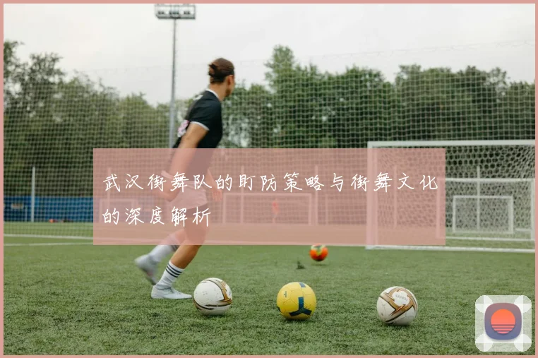 武汉街舞队的盯防策略与街舞文化的深度解析