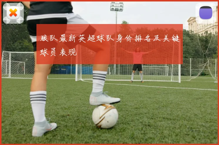 狼队最新英超球队身价排名及关键球员表现