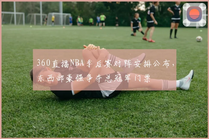 360直播NBA季后赛对阵安排公布，东西部豪强争夺总冠军门票