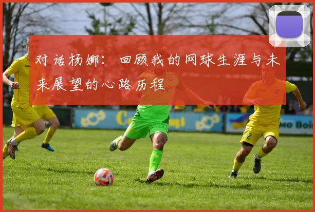 对话杨娜：回顾我的网球生涯与未来展望的心路历程