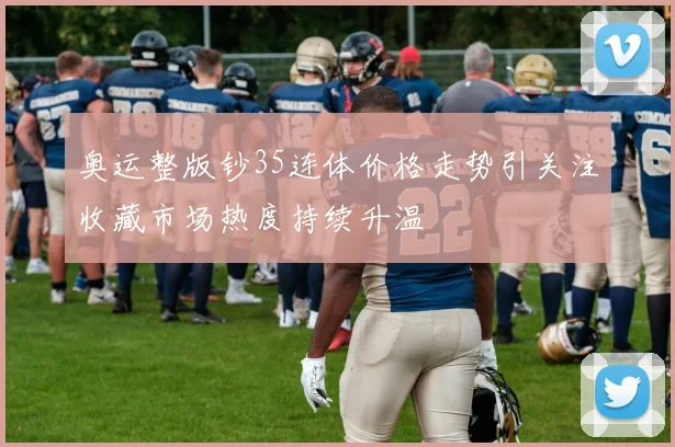 奥运整版钞35连体价格走势引关注收藏市场热度持续升温