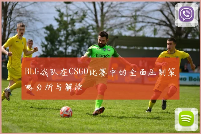 BLG战队在CSGO比赛中的全面压制策略分析与解读